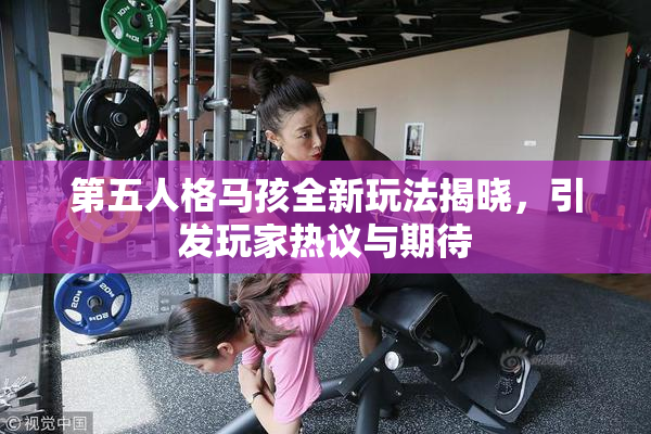 第五人格马孩全新玩法揭晓，引发玩家热议与期待