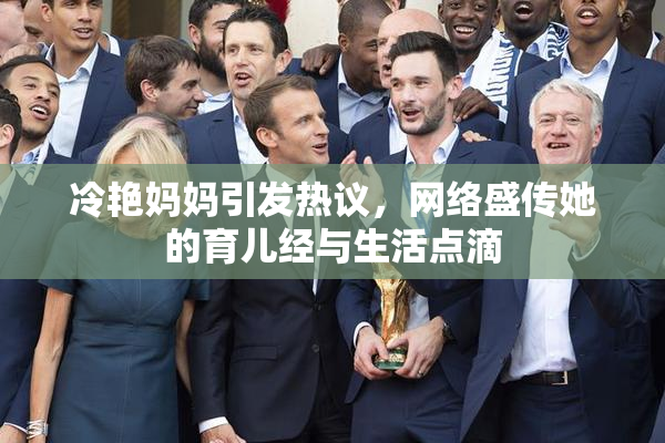 冷艳妈妈引发热议，网络盛传她的育儿经与生活点滴