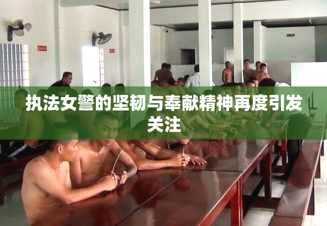 执法女警的坚韧与奉献精神再度引发关注