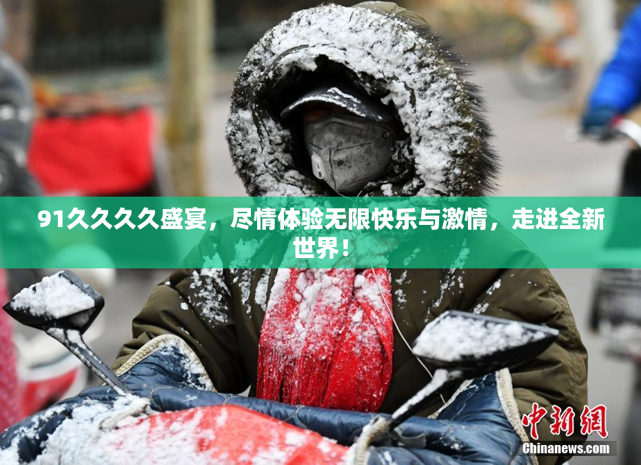 91久久久久盛宴，尽情体验无限快乐与激情，走进全新世界！