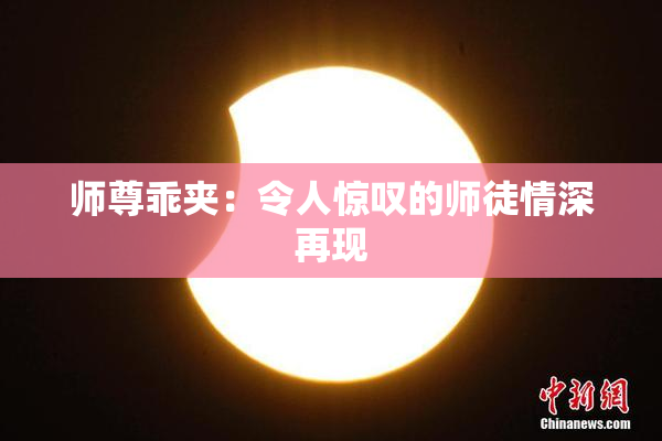 师尊乖夹：令人惊叹的师徒情深再现