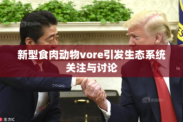 新型食肉动物vore引发生态系统关注与讨论