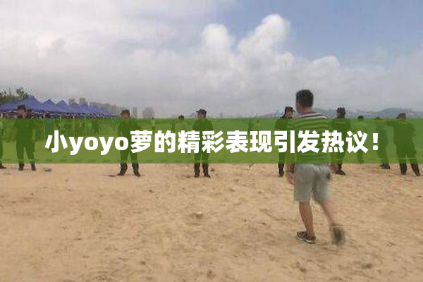 小yoyo萝的精彩表现引发热议！