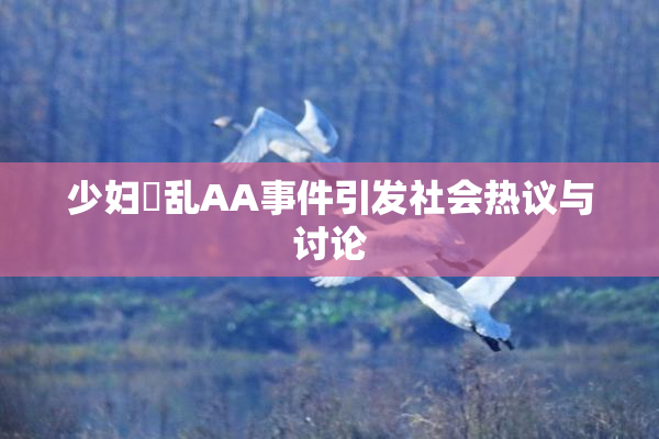 少妇婬乱AA事件引发社会热议与讨论