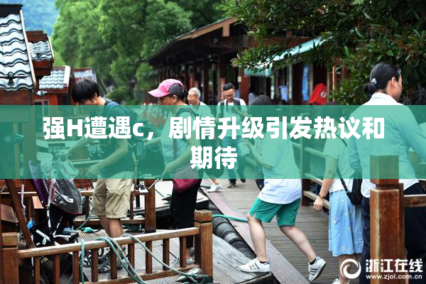 强H遭遇c，剧情升级引发热议和期待