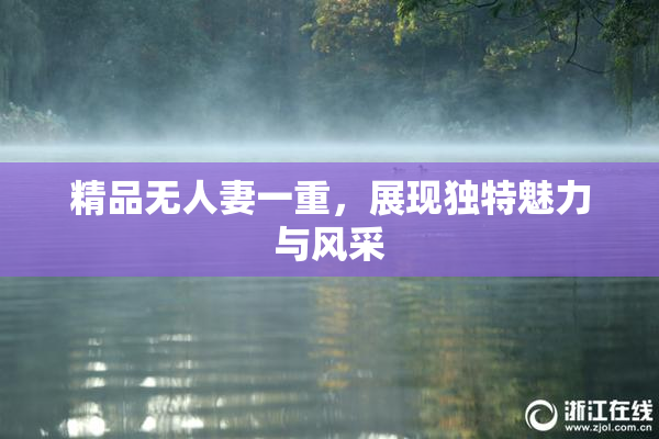 精品无人妻一重，展现独特魅力与风采