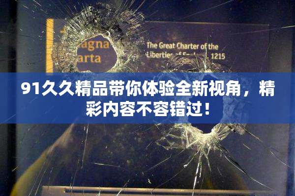 91久久精品带你体验全新视角，精彩内容不容错过！