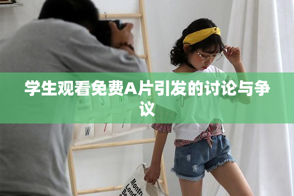 学生观看免费A片引发的讨论与争议