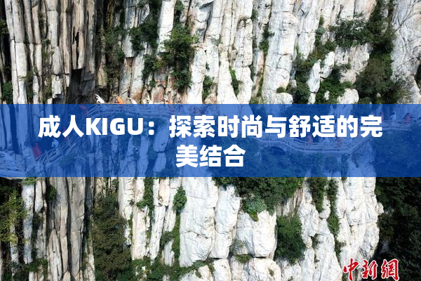成人KIGU：探索时尚与舒适的完美结合