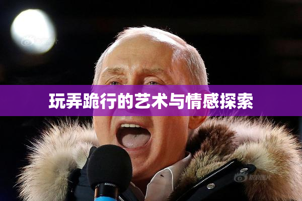 玩弄跪行的艺术与情感探索