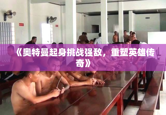 《奥特曼起身挑战强敌，重塑英雄传奇》