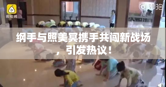 纲手与照美冥携手共闯新战场，引发热议！