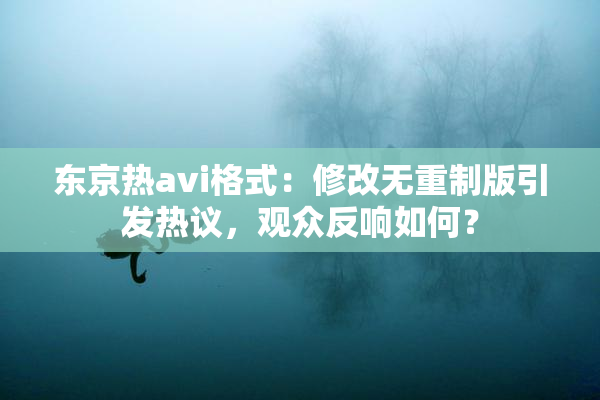 东京热avi格式：修改无重制版引发热议，观众反响如何？