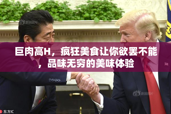 巨肉高H，疯狂美食让你欲罢不能，品味无穷的美味体验