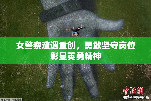 女警察遭遇重创，勇敢坚守岗位彰显英勇精神