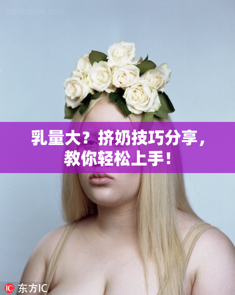 乳量大？挤奶技巧分享，教你轻松上手！