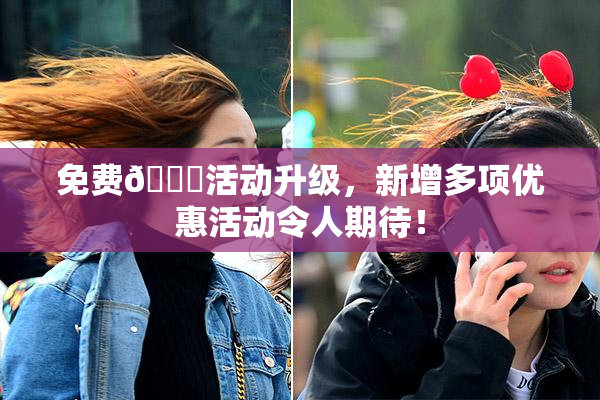 免费🔞活动升级，新增多项优惠活动令人期待！