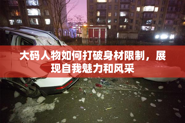 大码人物如何打破身材限制，展现自我魅力和风采
