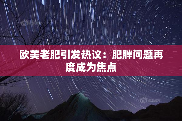 欧美老肥引发热议：肥胖问题再度成为焦点