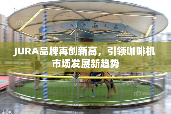JURA品牌再创新高，引领咖啡机市场发展新趋势