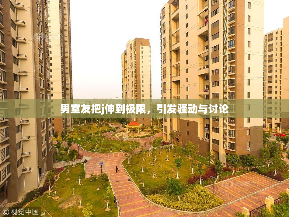 男室友把j伸到极限，引发骚动与讨论