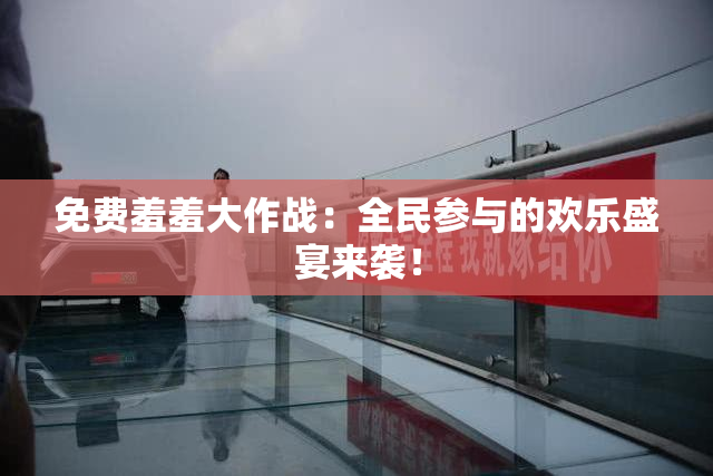 免费羞羞大作战：全民参与的欢乐盛宴来袭！