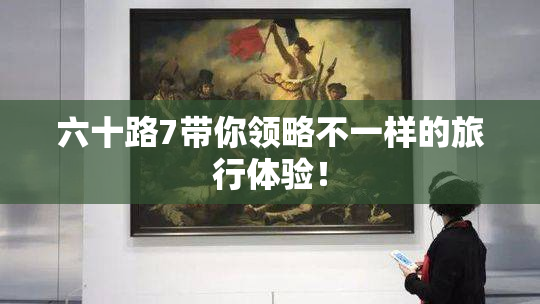 六十路7带你领略不一样的旅行体验！
