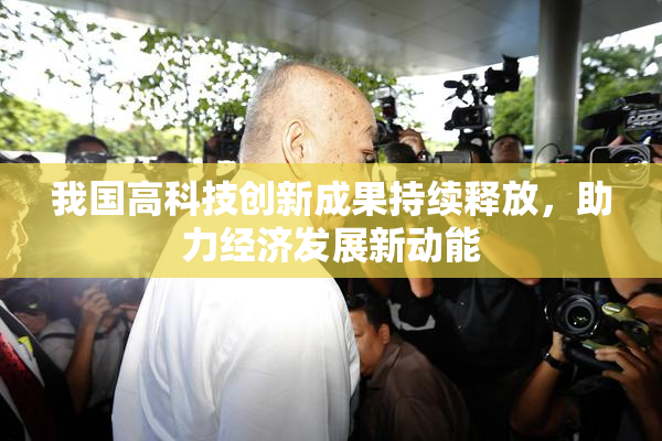 我国高科技创新成果持续释放，助力经济发展新动能