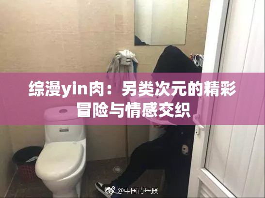 综漫yin肉：另类次元的精彩冒险与情感交织