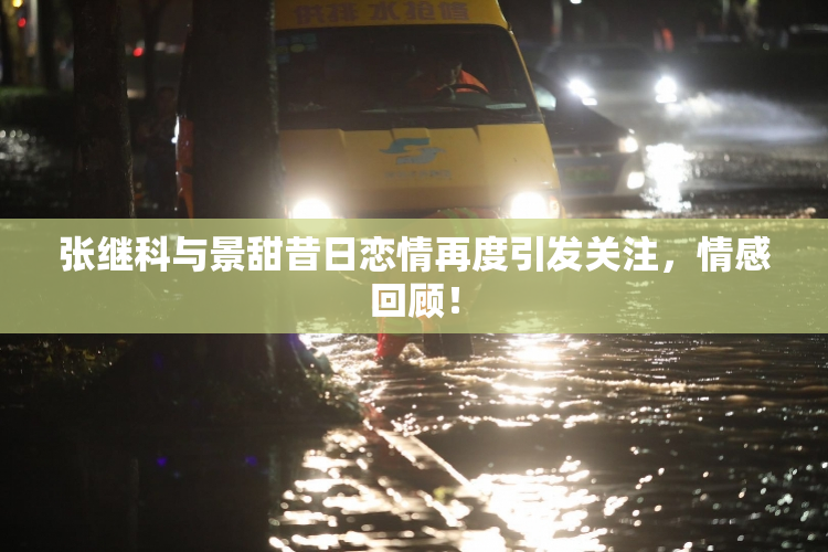 张继科与景甜昔日恋情再度引发关注，情感回顾！