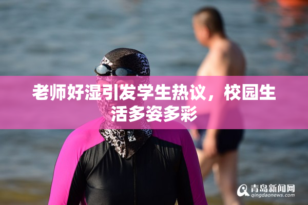 老师好湿引发学生热议，校园生活多姿多彩