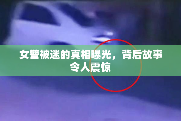 女警被迷的真相曝光，背后故事令人震惊