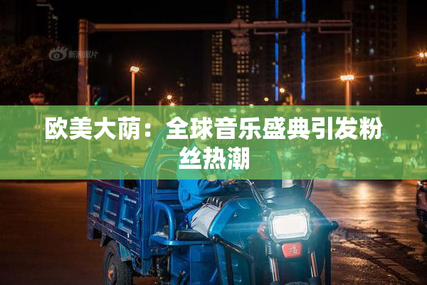 欧美大荫：全球音乐盛典引发粉丝热潮