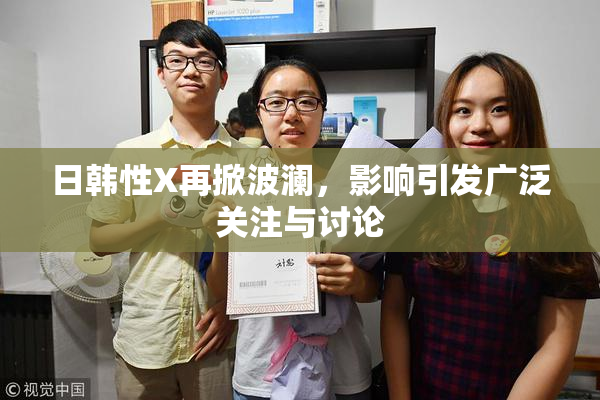 日韩性X再掀波澜，影响引发广泛关注与讨论