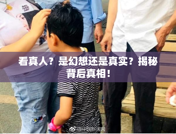 看真人？是幻想还是真实？揭秘背后真相！