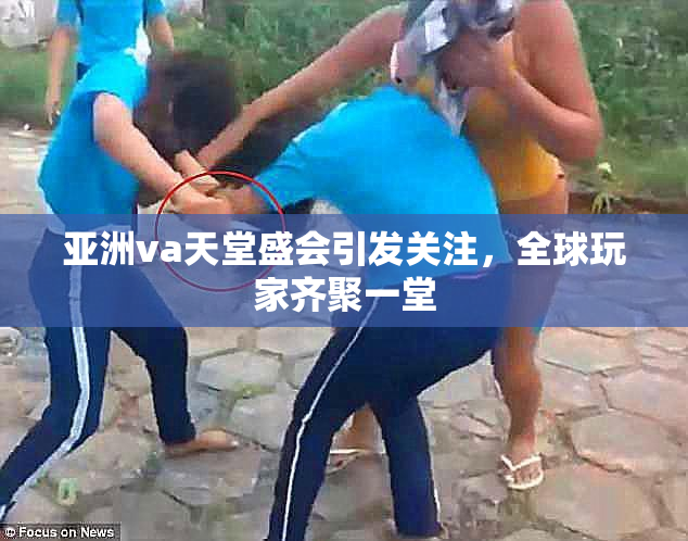 亚洲va天堂盛会引发关注，全球玩家齐聚一堂