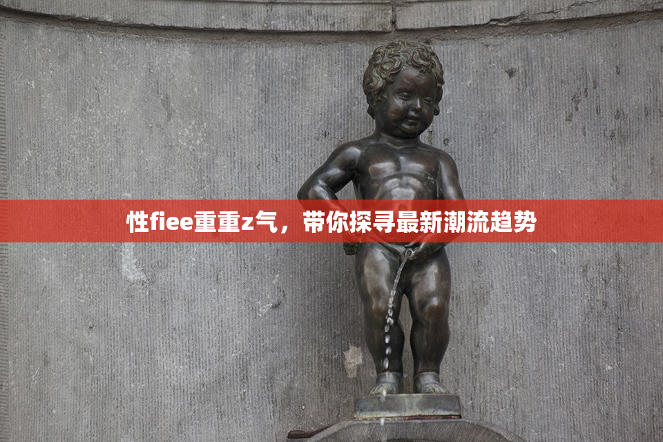 性fiee重重z气，带你探寻最新潮流趋势