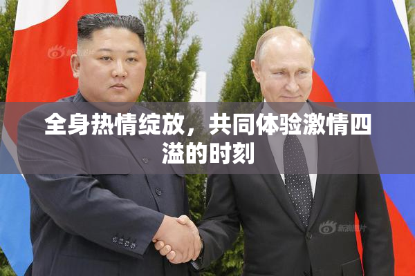 全身热情绽放，共同体验激情四溢的时刻