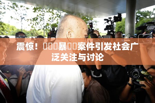 震惊！亂倫強暴強姦案件引发社会广泛关注与讨论