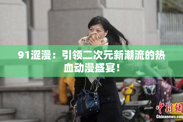 91涩漫：引领二次元新潮流的热血动漫盛宴！