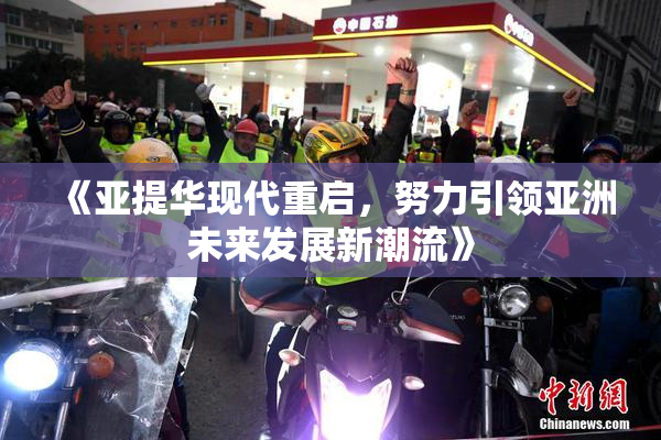 《亚提华现代重启，努力引领亚洲未来发展新潮流》