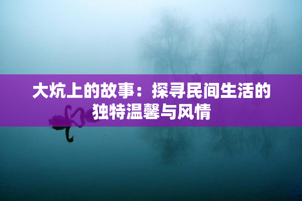 大炕上的故事：探寻民间生活的独特温馨与风情