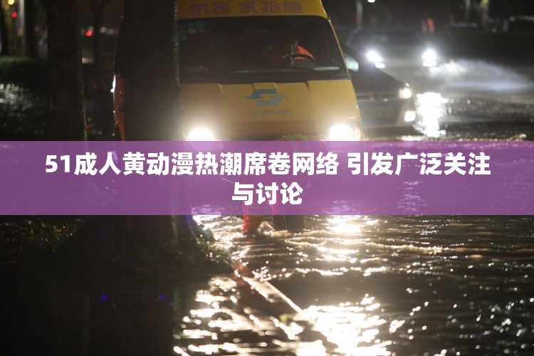 51成人黄动漫热潮席卷网络 引发广泛关注与讨论