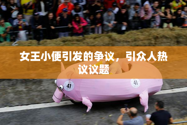 女王小便引发的争议，引众人热议议题
