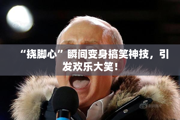 “挠脚心”瞬间变身搞笑神技，引发欢乐大笑！