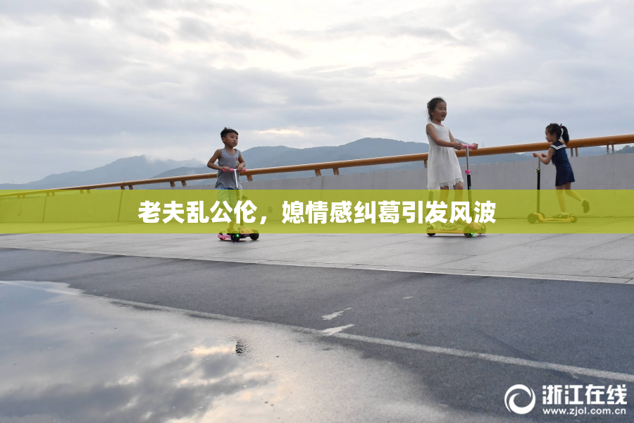 老夫乱公伦，媳情感纠葛引发风波