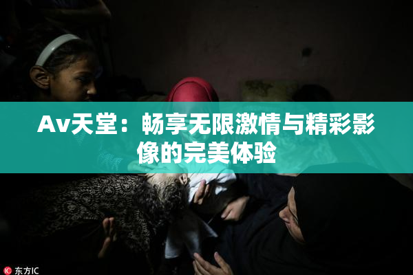 Av天堂：畅享无限激情与精彩影像的完美体验