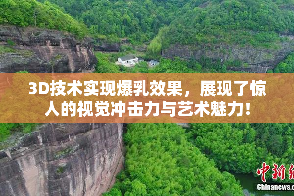 3D技术实现爆乳效果，展现了惊人的视觉冲击力与艺术魅力！