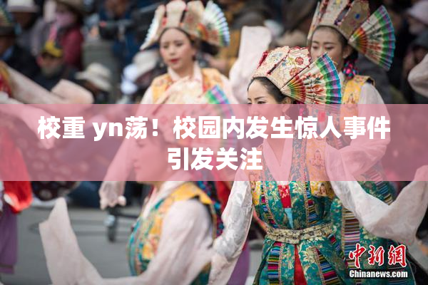 校重 yn荡！校园内发生惊人事件引发关注