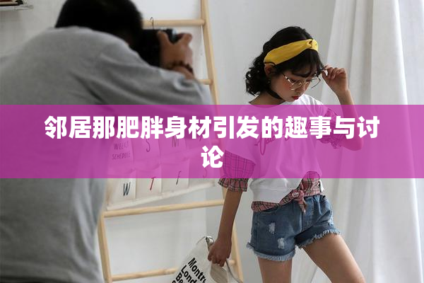 邻居那肥胖身材引发的趣事与讨论